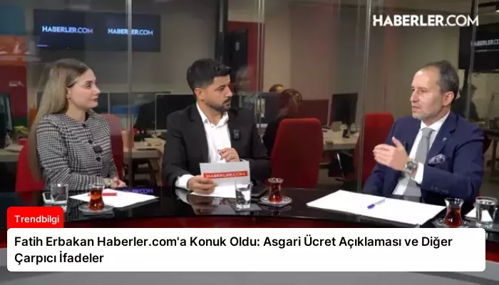 Fatih Erbakan Haberler.com’a Konuk Oldu: Asgari Ücret Açıklaması ve Diğer Çarpıcı İfadeler