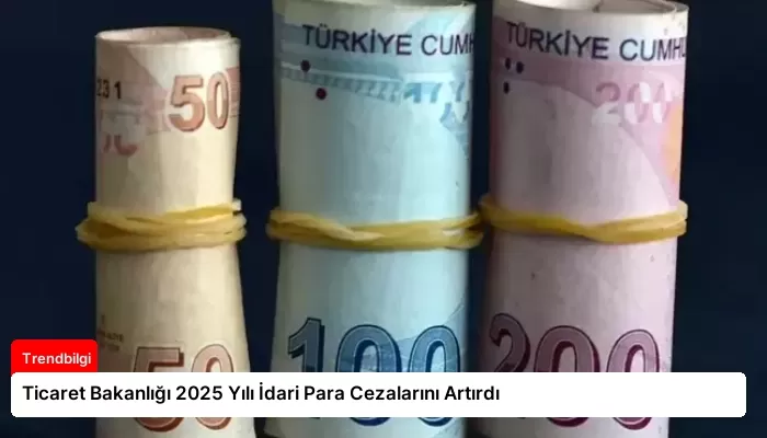 Ticaret Bakanlığı 2025 Yılı İdari Para Cezalarını Artırdı