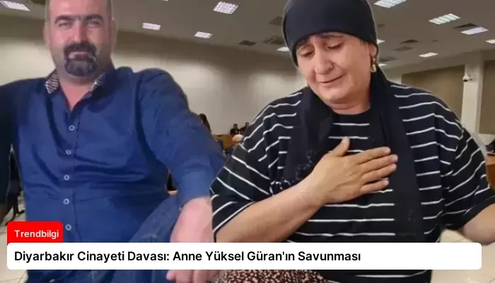 Diyarbakır Cinayeti Davası: Anne Yüksel Güran’ın Savunması