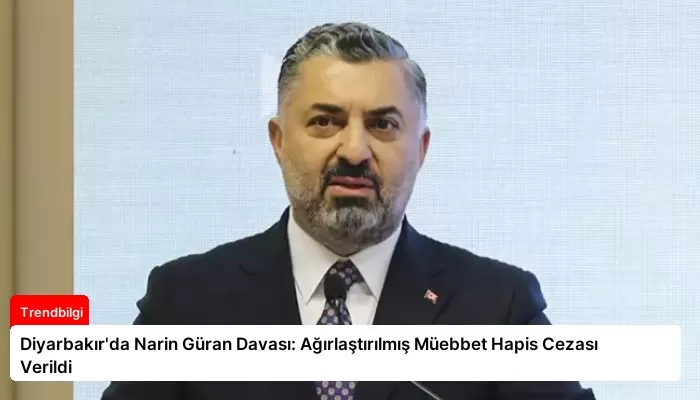 Diyarbakır’da Narin Güran Davası: Ağırlaştırılmış Müebbet Hapis Cezası Verildi