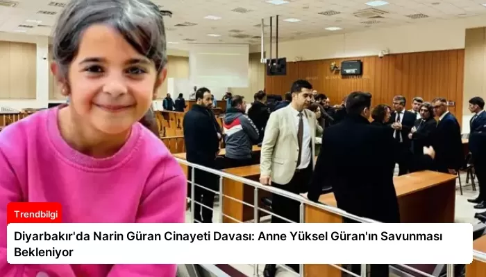 Diyarbakır’da Narin Güran Cinayeti Davası: Anne Yüksel Güran’ın Savunması Bekleniyor