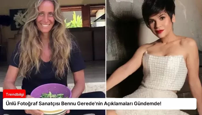 Ünlü Fotoğraf Sanatçısı Bennu Gerede’nin Açıklamaları Gündemde!