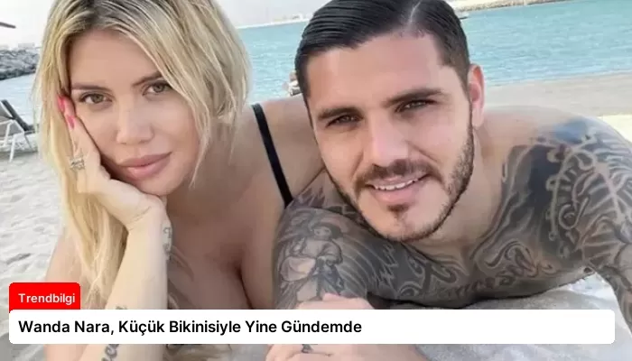 Wanda Nara, Küçük Bikinisiyle Yine Gündemde