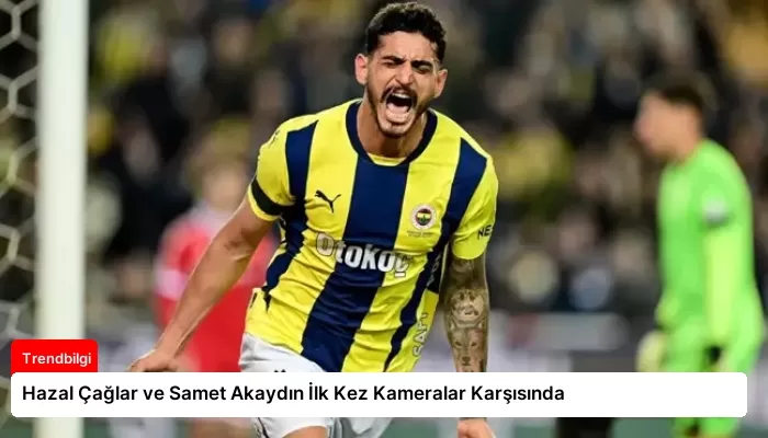 Hazal Çağlar ve Samet Akaydın İlk Kez Kameralar Karşısında