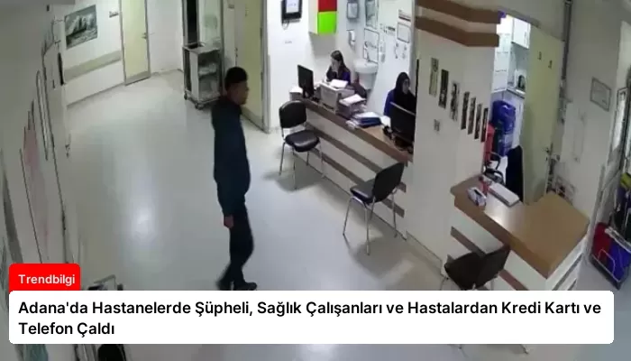 Adana’da Hastanelerde Şüpheli, Sağlık Çalışanları ve Hastalardan Kredi Kartı ve Telefon Çaldı