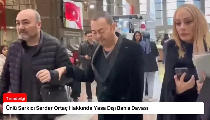 Ünlü Şarkıcı Serdar Ortaç Hakkında Yasa Dışı Bahis Davası