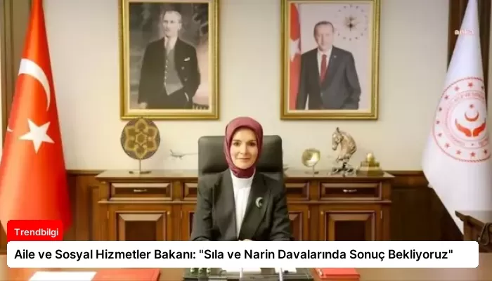 Aile ve Sosyal Hizmetler Bakanı: “Sıla ve Narin Davalarında Sonuç Bekliyoruz”