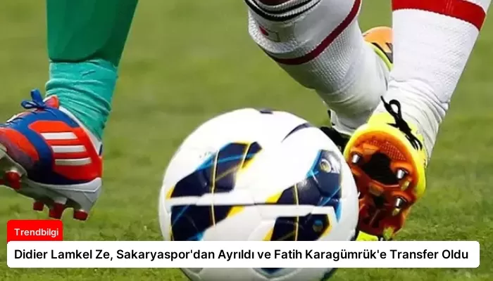 Didier Lamkel Ze, Sakaryaspor’dan Ayrıldı ve Fatih Karagümrük’e Transfer Oldu