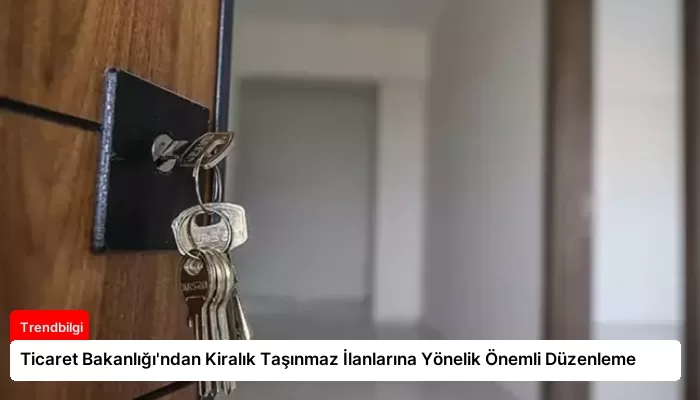 Ticaret Bakanlığı’ndan Kiralık Taşınmaz İlanlarına Yönelik Önemli Düzenleme