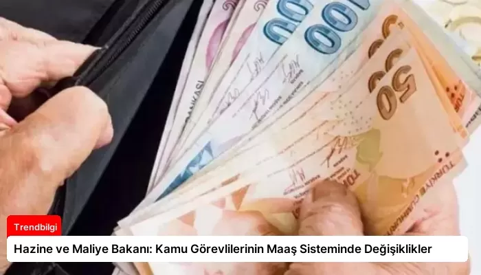 Hazine ve Maliye Bakanı: Kamu Görevlilerinin Maaş Sisteminde Değişiklikler