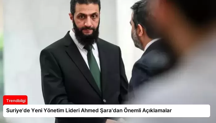 Suriye’de Yeni Yönetim Lideri Ahmed Şara’dan Önemli Açıklamalar