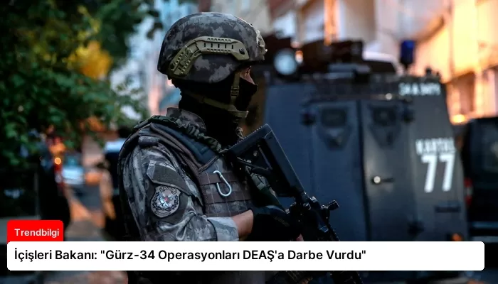 İçişleri Bakanı: “Gürz-34 Operasyonları DEAŞ’a Darbe Vurdu”