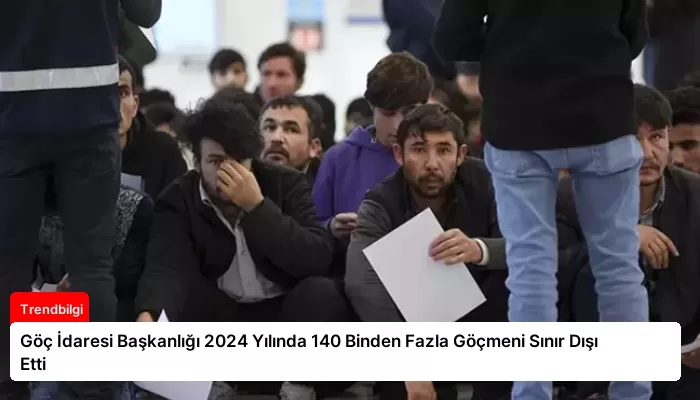 Göç İdaresi Başkanlığı 2024 Yılında 140 Binden Fazla Göçmeni Sınır Dışı Etti