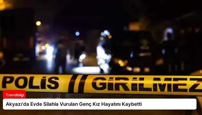 Akyazı’da Evde Silahla Vurulan Genç Kız Hayatını Kaybetti
