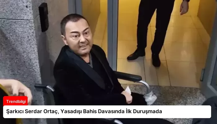 Şarkıcı Serdar Ortaç, Yasadışı Bahis Davasında İlk Duruşmada