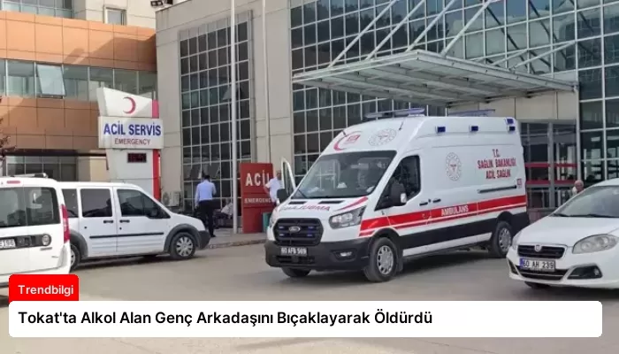 Tokat’ta Alkol Alan Genç Arkadaşını Bıçaklayarak Öldürdü