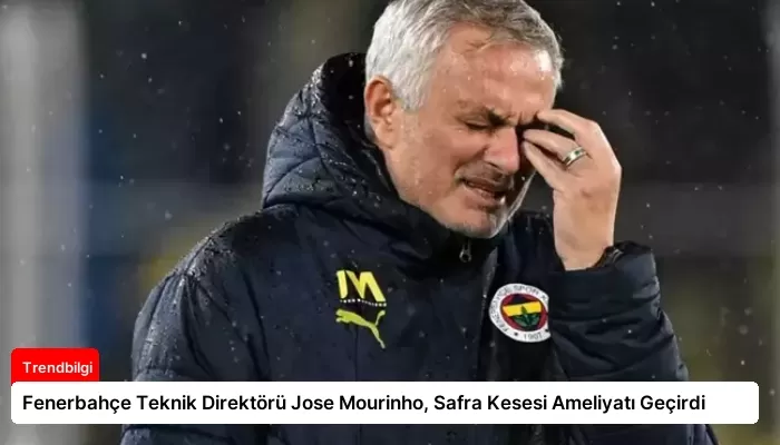 Fenerbahçe Teknik Direktörü Jose Mourinho, Safra Kesesi Ameliyatı Geçirdi
