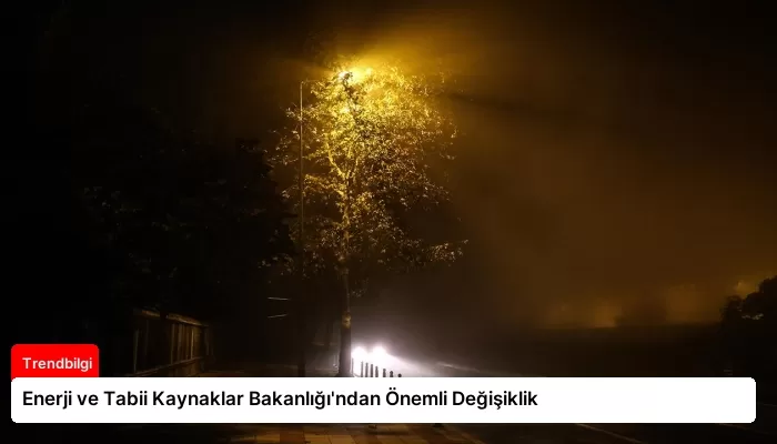 Enerji ve Tabii Kaynaklar Bakanlığı’ndan Önemli Değişiklik