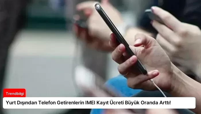 Yurt Dışından Telefon Getirenlerin IMEI Kayıt Ücreti Büyük Oranda Arttı!