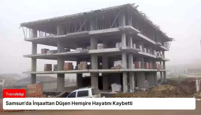 Samsun’da İnşaattan Düşen Hemşire Hayatını Kaybetti