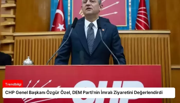 CHP Genel Başkanı Özgür Özel, DEM Parti’nin İmralı Ziyaretini Değerlendirdi