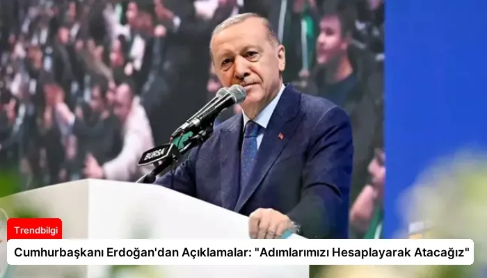 Cumhurbaşkanı Erdoğan’dan Açıklamalar: “Adımlarımızı Hesaplayarak Atacağız”