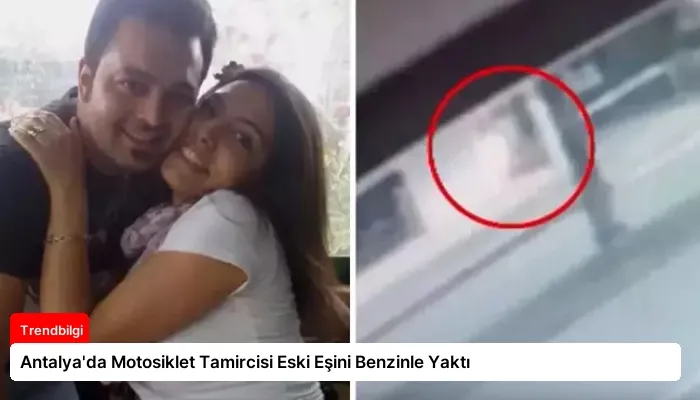 Antalya’da Motosiklet Tamircisi Eski Eşini Benzinle Yaktı
