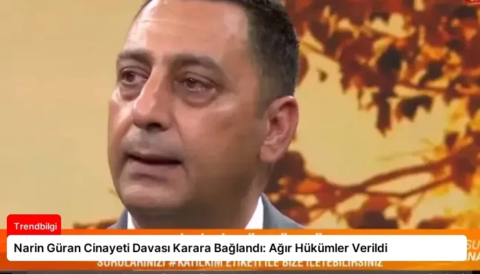 Narin Güran Cinayeti Davası Karara Bağlandı: Ağır Hükümler Verildi