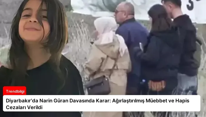 Diyarbakır’da Narin Güran Davasında Karar: Ağırlaştırılmış Müebbet ve Hapis Cezaları Verildi