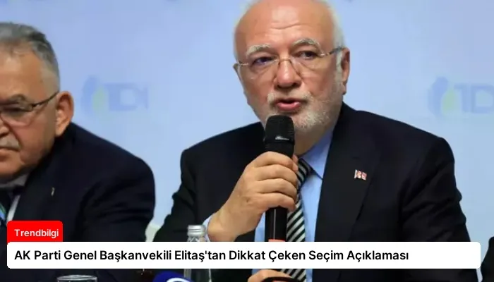 AK Parti Genel Başkanvekili Elitaş’tan Dikkat Çeken Seçim Açıklaması