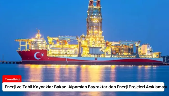 Enerji ve Tabii Kaynaklar Bakanı Alparslan Bayraktar’dan Enerji Projeleri Açıklaması