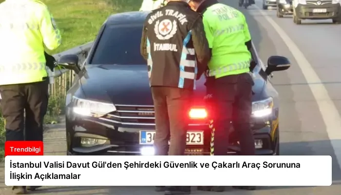 İstanbul Valisi Davut Gül’den Şehirdeki Güvenlik ve Çakarlı Araç Sorununa İlişkin Açıklamalar