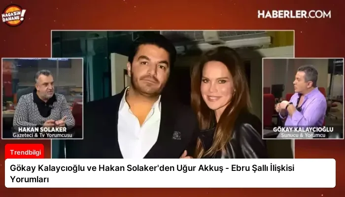 Gökay Kalaycıoğlu ve Hakan Solaker’den Uğur Akkuş – Ebru Şallı İlişkisi Yorumları