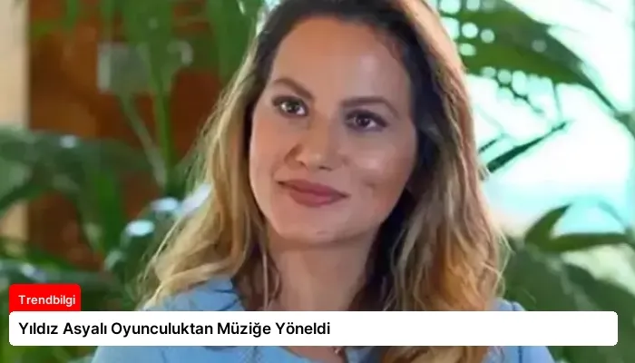 Yıldız Asyalı Oyunculuktan Müziğe Yöneldi
