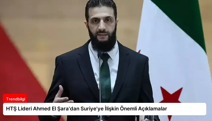 HTŞ Lideri Ahmed El Şara’dan Suriye’ye İlişkin Önemli Açıklamalar