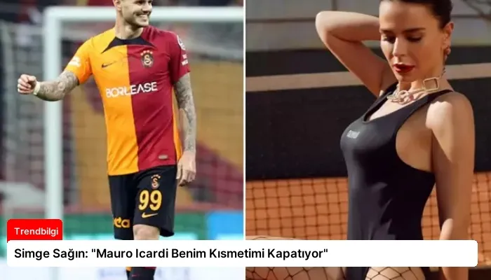 Simge Sağın: “Mauro Icardi Benim Kısmetimi Kapatıyor”