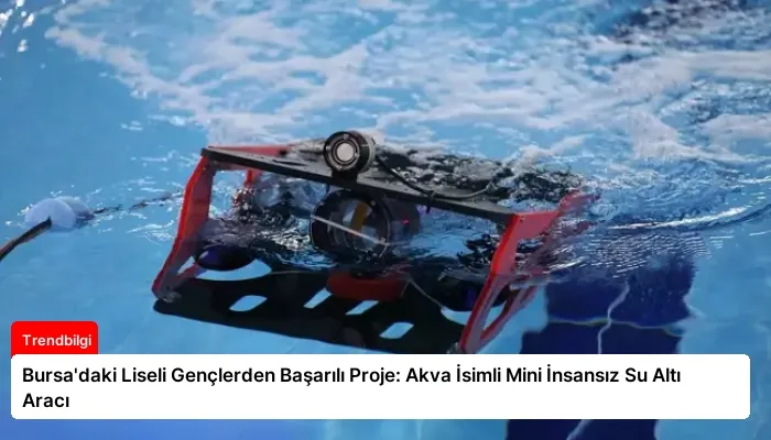 Bursa’daki Liseli Gençlerden Başarılı Proje: Akva İsimli Mini İnsansız Su Altı Aracı