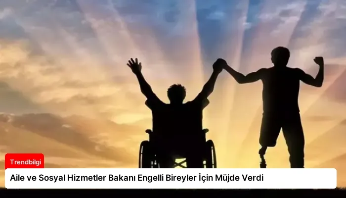 Aile ve Sosyal Hizmetler Bakanı Engelli Bireyler İçin Müjde Verdi