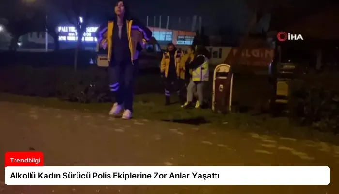 Alkollü Kadın Sürücü Polis Ekiplerine Zor Anlar Yaşattı