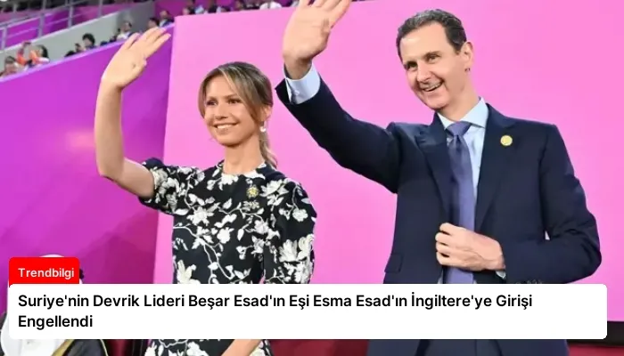 Suriye’nin Devrik Lideri Beşar Esad’ın Eşi Esma Esad’ın İngiltere’ye Girişi Engellendi