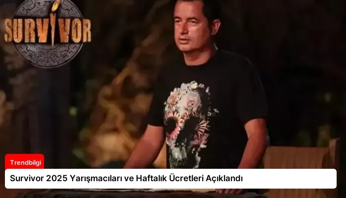 Survivor 2025 Yarışmacıları ve Haftalık Ücretleri Açıklandı