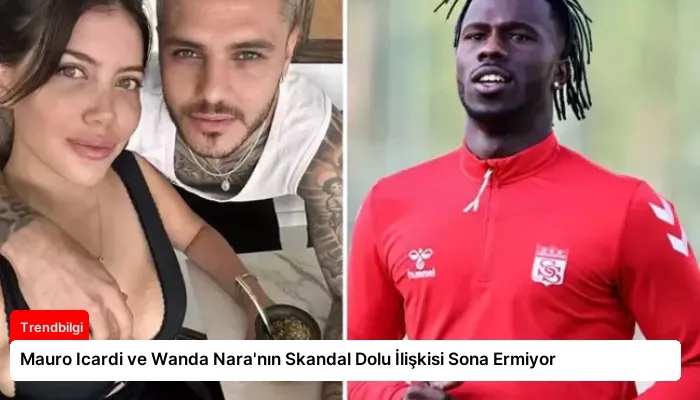 Mauro Icardi ve Wanda Nara’nın Skandal Dolu İlişkisi Sona Ermiyor