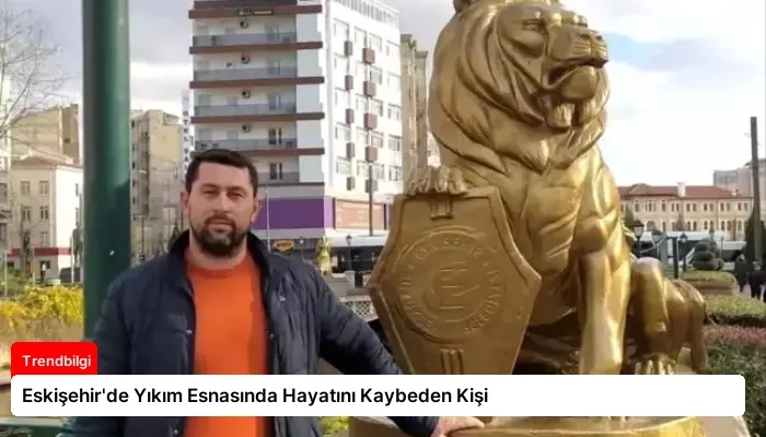 Eskişehir’de Yıkım Esnasında Hayatını Kaybeden Kişi