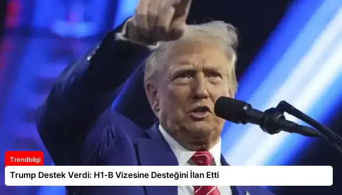 Trump Destek Verdi: H1-B Vizesine Desteğini İlan Etti