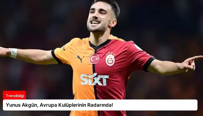 Yunus Akgün, Avrupa Kulüplerinin Radarında!