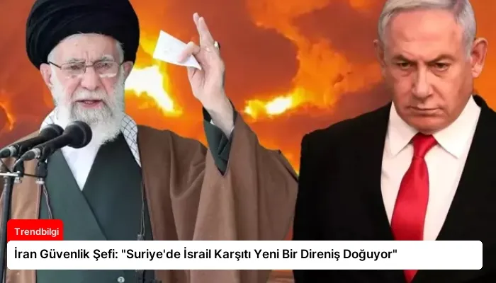 İran Güvenlik Şefi: “Suriye’de İsrail Karşıtı Yeni Bir Direniş Doğuyor”