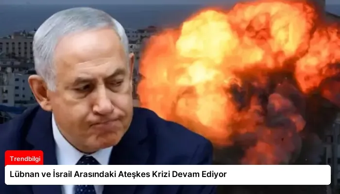 Lübnan ve İsrail Arasındaki Ateşkes Krizi Devam Ediyor