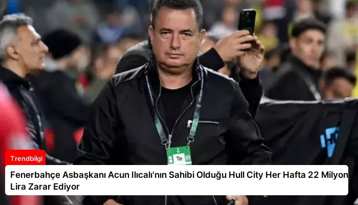 Fenerbahçe Asbaşkanı Acun Ilıcalı’nın Sahibi Olduğu Hull City Her Hafta 22 Milyon Lira Zarar Ediyor