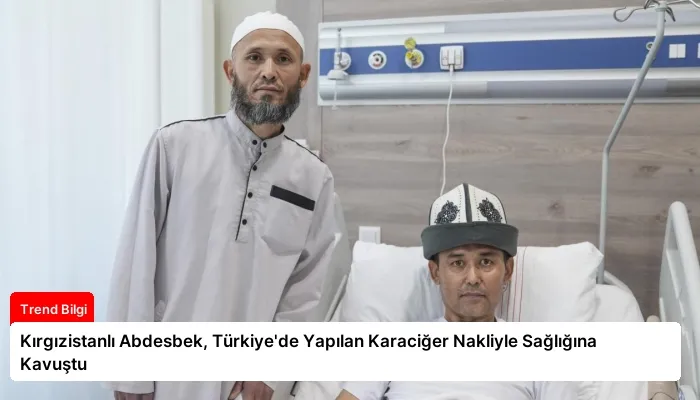 Kırgızistanlı Abdesbek, Türkiye’de Yapılan Karaciğer Nakliyle Sağlığına Kavuştu