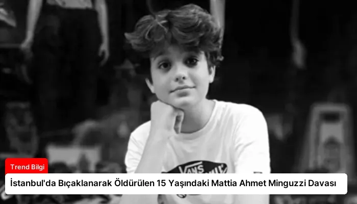 İstanbul’da Bıçaklanarak Öldürülen 15 Yaşındaki Mattia Ahmet Minguzzi Davası